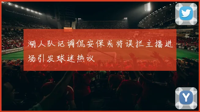 湖人队记调侃安保或将误拦主播进场引发球迷热议