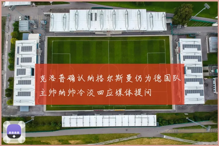 克洛普确认纳格尔斯曼仍为德国队主帅纳帅冷淡回应媒体提问