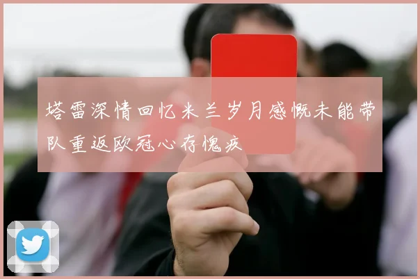 塔雷深情回忆米兰岁月感慨未能带队重返欧冠心存愧疚