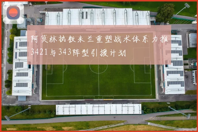 阿莫林执教米兰重塑战术体系力推3421与343阵型引援计划