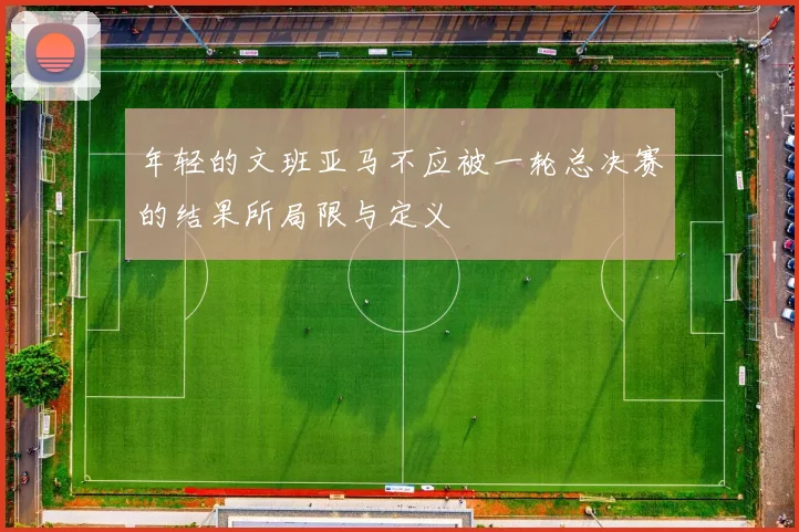 年轻的文班亚马不应被一轮总决赛的结果所局限与定义