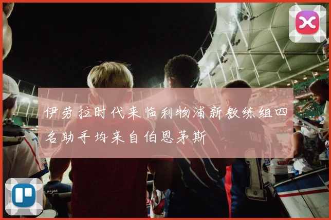 伊劳拉时代来临利物浦新教练组四名助手均来自伯恩茅斯