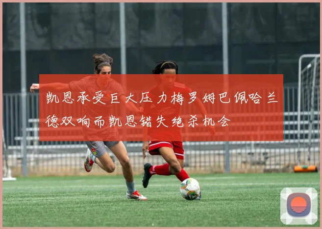 凯恩承受巨大压力梅罗姆巴佩哈兰德双响而凯恩错失绝杀机会