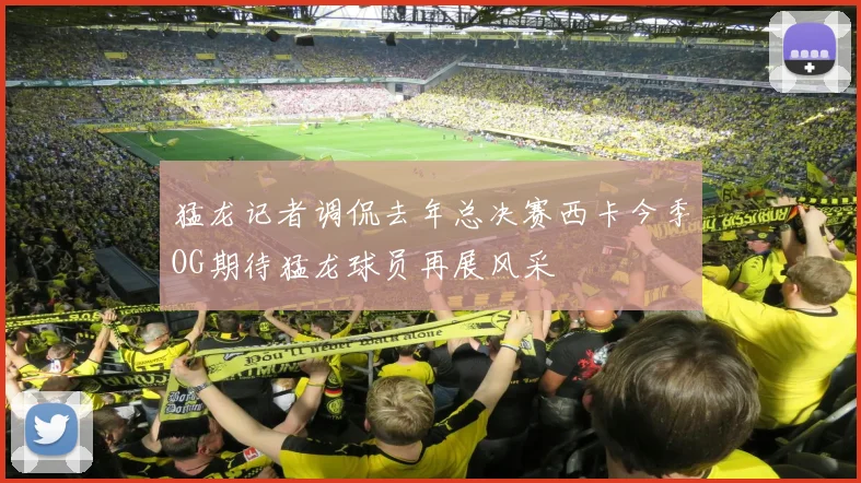 猛龙记者调侃去年总决赛西卡今季OG期待猛龙球员再展风采