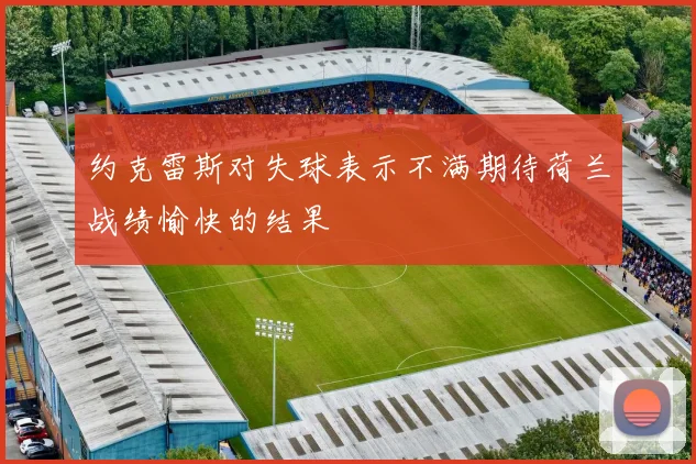 约克雷斯对失球表示不满期待荷兰战绩愉快的结果